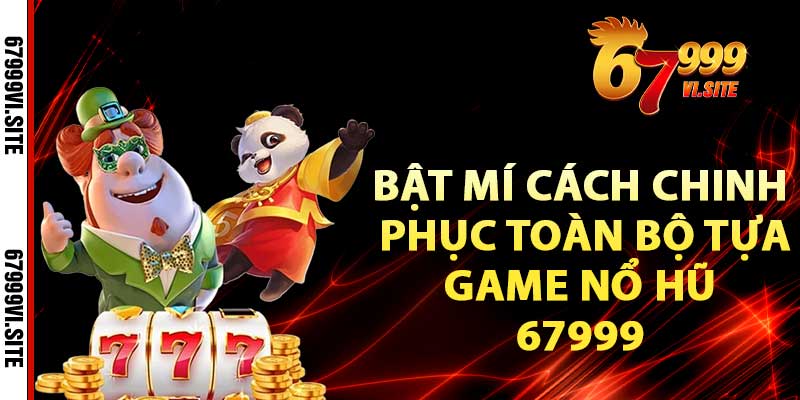 Bật mí cách chinh phục toàn bộ tựa game Nổ hũ 67999