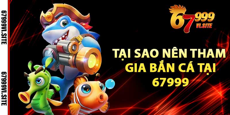 Tại sao nên tham gia bắn cá tại 67999