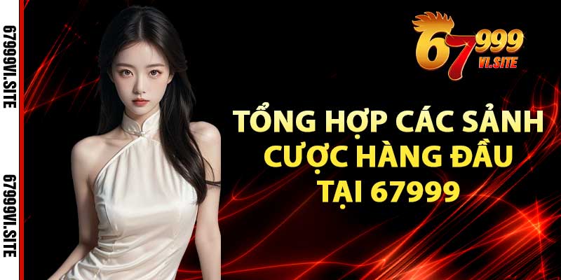 Tổng hợp các sảnh cược hàng đầu tại 67999