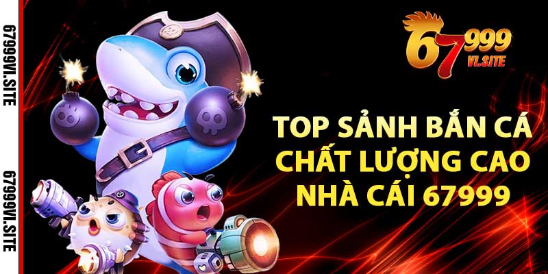 Top sảnh bắn cá chất lượng cao nhà cái 67999